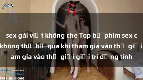 sex gái việt không che Top bộ phim sex châu âu nổi tiếng không thể bỏ qua khi tham gia vào thế giới giải trí đồng tính