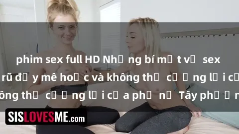 phim sex full HD Những bí mật về sex gái Tây: Sự quyến rũ đầy mê hoặc và không thể cưỡng lại của phụ nữ Tây phương