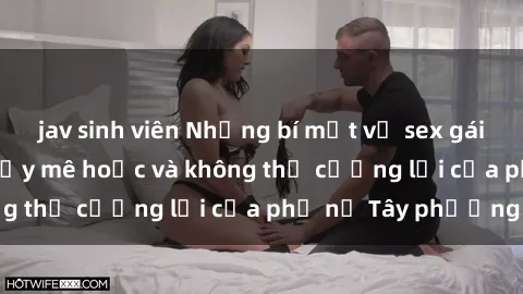 jav sinh viên Những bí mật về sex gái Tây: Sự quyến rũ đầy mê hoặc và không thể cưỡng lại của phụ nữ Tây phương
