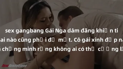 sex gangbang Gái Nga dâm đãng khiến tim bất cứ chàng trai nào cũng phải đỏ mặt. Cô gái xinh đẹp này đã chứng minh rằng không ai có thể cưỡng lại khi cô làm tình đắm say.
