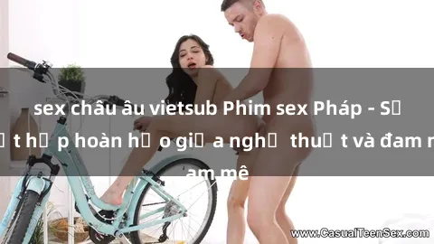 sex châu âu vietsub Phim sex Pháp - Sự kết hợp hoàn hảo giữa nghệ thuật và đam mê