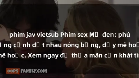 phim jav vietsub Phim sex Mỹ đen: phút mãnh liệt với những cảnh địt nhau nóng bỏng, đầy mê hoặc. Xem ngay để thỏa mãn cơn khát tình dục của bạn!