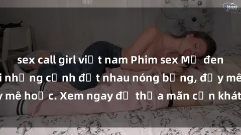 sex call girl việt nam Phim sex Mỹ đen: phút mãnh liệt với những cảnh địt nhau nóng bỏng, đầy mê hoặc. Xem ngay để thỏa mãn cơn khát tình dục của bạn!