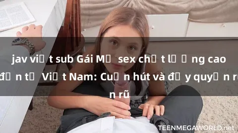 jav việt sub Gái Mỹ sex chất lượng cao đến từ Việt Nam: Cuốn hút và đầy quyến rũ