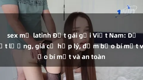 sex mỹ latinh Đặt gái gọi Việt Nam: Dịch vụ chất lượng, giá cả hợp lý, đảm bảo bí mật và an toàn