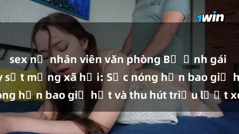 sex nữ nhân viên văn phòng Bộ ảnh gái Việt Nam nude gây sốt mạng xã hội: Sắc nóng hơn bao giờ hết và thu hút triệu lượt xem