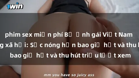 phim sex miễn phí Bộ ảnh gái Việt Nam nude gây sốt mạng xã hội: Sắc nóng hơn bao giờ hết và thu hút triệu lượt xem