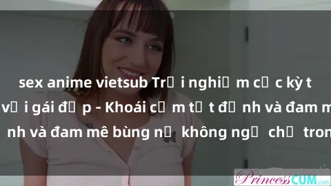 sex anime vietsub Trải nghiệm cực kỳ thú vị khi làm tình với gái đẹp - Khoái cảm tột đỉnh và đam mê bùng nổ không ngờ chỉ trong một đêm!