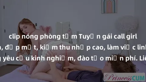 clip nóng phòng tắm Tuyển gái call girl Việt Nam gợi cảm, đẹp mắt, kiếm thu nhập cao, làm việc linh hoạt, không yêu cầu kinh nghiệm, đào tạo miễn phí. Liên hệ ngay để biết thêm chi tiết!