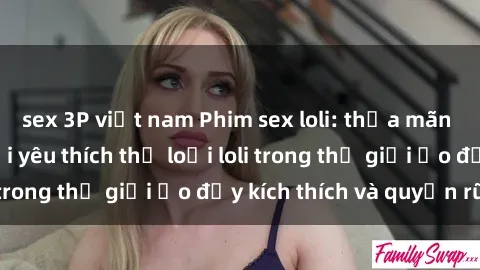 sex 3P việt nam Phim sex loli: thỏa mãn đam mê của người yêu thích thể loại loli trong thế giới ảo đầy kích thích và quyến rũ.