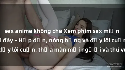 sex anime không che Xem phim sex miễn phí online ngay tại đây – Hấp dẫn, nóng bỏng và đầy lôi cuốn, thỏa mãn mọi người và thú vui của bạn!