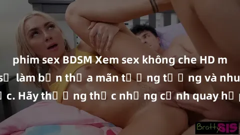 phim sex BDSM Xem sex không che HD miễn phí đảm bảo sẽ làm bạn thỏa mãn tưởng tượng và nhu cầu tình dục. Hãy thưởng thức những cảnh quay hấp dẫn và mãnh liệt ngay bây giờ!