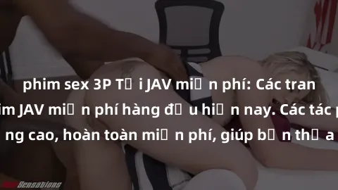 phim sex 3P Tải JAV miễn phí: Các trang web cung cấp phim JAV miễn phí hàng đầu hiện nay. Các tác phẩm chất lượng cao, hoàn toàn miễn phí, giúp bạn thỏa mãn niềm đam mê mà không tốn kém.