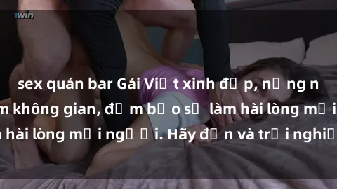 sex quán bar Gái Việt xinh đẹp, nồng nàn làm tình say đắm không gian, đảm bảo sẽ làm hài lòng mọi người. Hãy đến và trải nghiệm ngay!