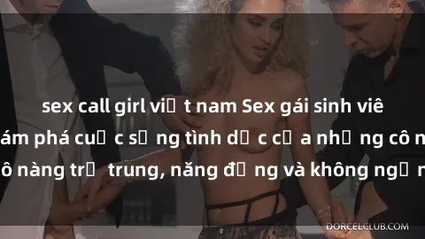 sex call girl việt nam Sex gái sinh viên hot nhất: Cùng khám phá cuộc sống tình dục của những cô nàng trẻ trung, năng động và không ngần ngại thử nghiệm!