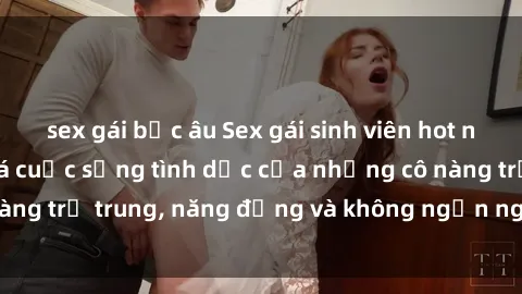 sex gái bắc âu Sex gái sinh viên hot nhất: Cùng khám phá cuộc sống tình dục của những cô nàng trẻ trung, năng động và không ngần ngại thử nghiệm!