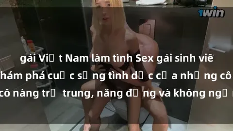 gái Việt Nam làm tình Sex gái sinh viên hot nhất: Cùng khám phá cuộc sống tình dục của những cô nàng trẻ trung, năng động và không ngần ngại thử nghiệm!