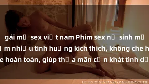 gái mỹ sex việt nam Phim sex nữ sinh mới nhất: Trải nghiệm nhiều tình huống kích thích, không che hoàn toàn, giúp thỏa mãn cơn khát tình dục của các bạn trẻ