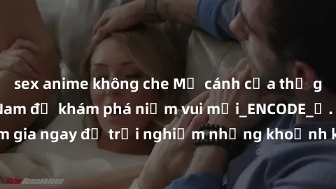 sex anime không che Mở cánh cửa thế giới sex MILF Việt Nam để khám phá niềm vui mới_ENCODE_. Hãy tham gia ngay để trải nghiệm những khoảnh khắc đầy kích thích và đam mê.