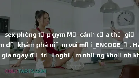 sex phòng tập gym Mở cánh cửa thế giới sex MILF Việt Nam để khám phá niềm vui mới_ENCODE_. Hãy tham gia ngay để trải nghiệm những khoảnh khắc đầy kích thích và đam mê.