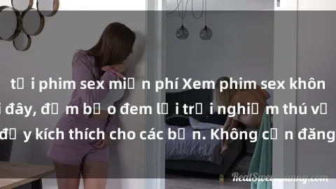 tải phim sex miễn phí Xem phim sex không che miễn phí tại đây, đảm bảo đem lại trải nghiệm thú vị và đầy kích thích cho các bạn. Không cần đăng ký, hoàn toàn miễn phí.