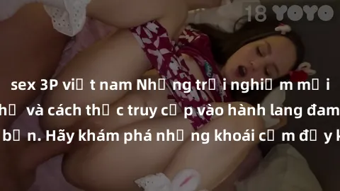 sex 3P việt nam Những trải nghiệm mới lạ với sex tập thể và cách thức truy cập vào hành lang đam mê của bạn. Hãy khám phá những khoái cảm đầy kích thích với tập thể hấp dẫn!