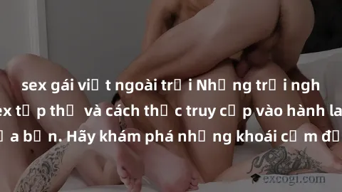 sex gái việt ngoài trời Những trải nghiệm mới lạ với sex tập thể và cách thức truy cập vào hành lang đam mê của bạn. Hãy khám phá những khoái cảm đầy kích thích với tập thể hấp dẫn!