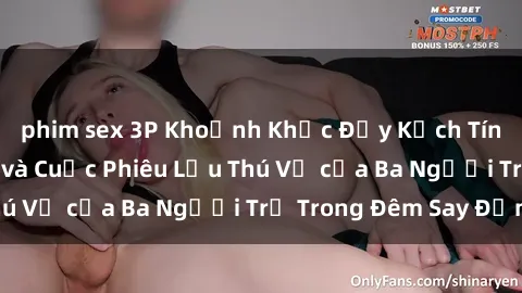 phim sex 3P Khoảnh Khắc Đầy Kịch Tính: Sex  Việt Nam và Cuộc Phiêu Lưu Thú Vị của Ba Người Trẻ Trong Đêm Say Đắm