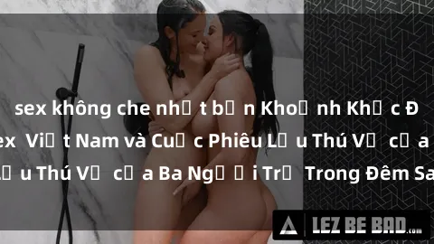 sex không che nhật bản Khoảnh Khắc Đầy Kịch Tính: Sex  Việt Nam và Cuộc Phiêu Lưu Thú Vị của Ba Người Trẻ Trong Đêm Say Đắm