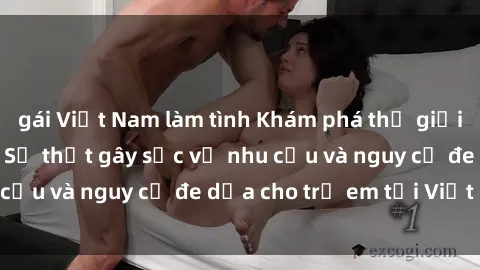 gái Việt Nam làm tình Khám phá thế giới sex loli Việt Nam: Sự thật gây sốc về nhu cầu và nguy cơ đe dọa cho trẻ em tại Việt Nam