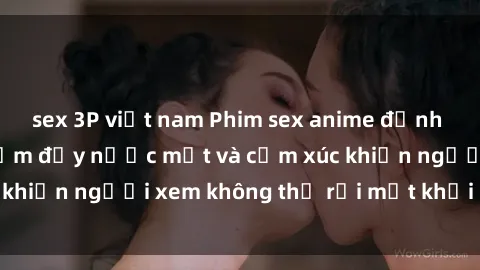 sex 3P việt nam Phim sex anime đỉnh cao: Những tác phẩm đầy nước mắt và cảm xúc khiến người xem không thể rời mắt khỏi màn hình