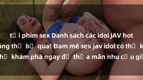 tải phim sex Danh sách các idol JAV hot nhất hiện nay không thể bỏ qua! Đam mê sex jav idol có thể khám phá ngay để thỏa mãn nhu cầu giải trí của mình!