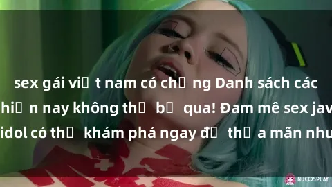 sex gái việt nam có chồng Danh sách các idol JAV hot nhất hiện nay không thể bỏ qua! Đam mê sex jav idol có thể khám phá ngay để thỏa mãn nhu cầu giải trí của mình!