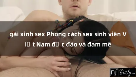 gái xinh sex Phong cách sex sinh viên Việt Nam độc đáo và đam mê